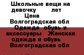 Школьные вещи на девочку 10-11 лет.  › Цена ­ 500 - Волгоградская обл. Одежда, обувь и аксессуары » Женская одежда и обувь   . Волгоградская обл.